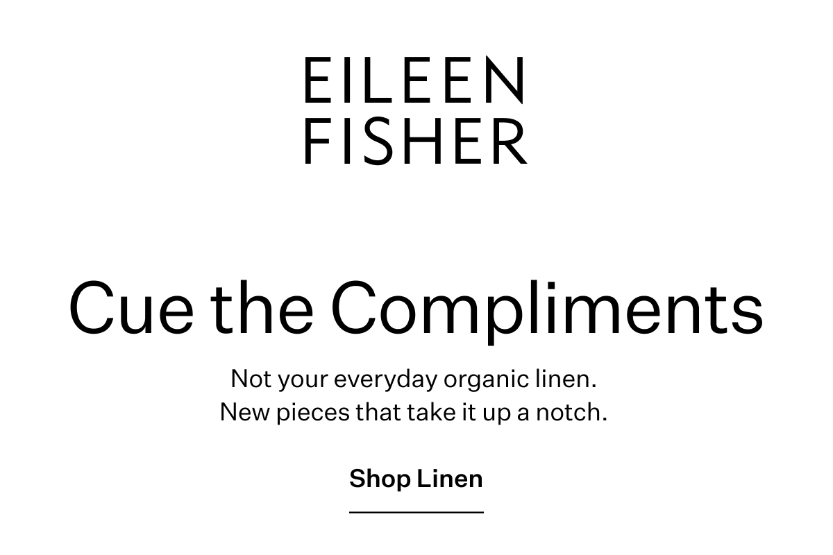 EILEEN FISHER - Cue the Compliments. Not your everyday organic linen. New pieces that take it up a notch. Shop Linen