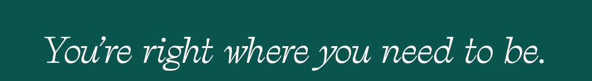 You're right where you need to be.