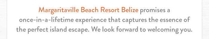 Margaritaville Beach Resort Belize promises a once-in-a-lifetime experience that captures the essence of the perfect island escape. We look forward to welcoming you.