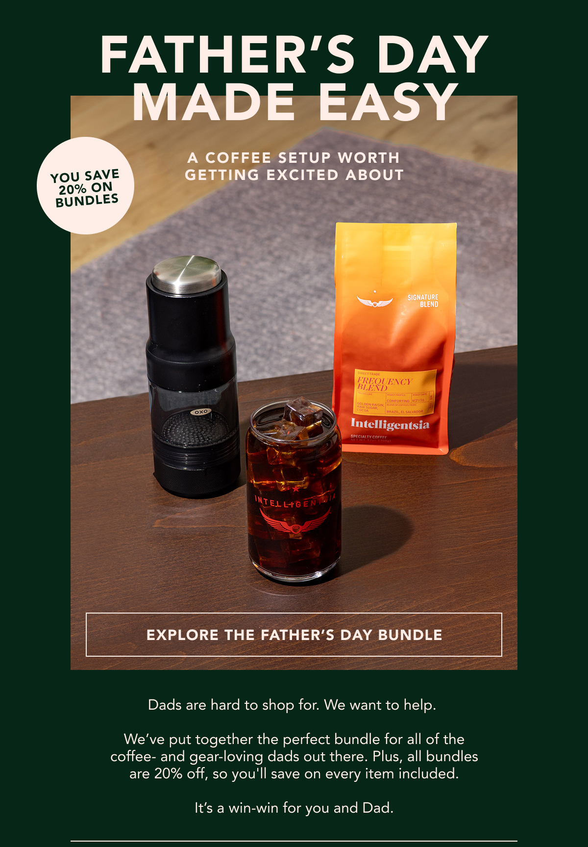 Father's Day Made Easy. A coffee setup worth getting excited about. You have 20% on bundles. | EXPLORE THE FATHER'S DAY BUNDLE | Dads are hard to shop for. We want to help.   We’ve put together the perfect bundle for all of the coffee- and gear-loving dads out there. Plus, all bundles are 20% off, so you'll save on every item included.  It’s a win-win for you and Dad. 