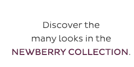 Discover the many looks in the Newberry Collection.