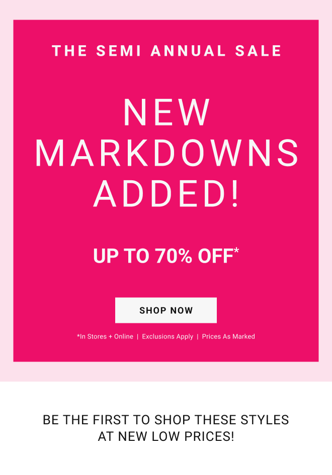 The SEMI annual sale. New markdowns added! Up To 70% off* Shop Now *In stores + online  |  Exclusions Apply  |  Prices as marked. Be the first to shop these styles at new low prices!