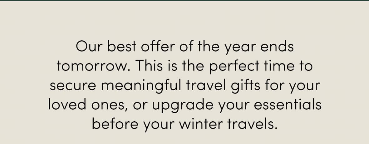 Our best offer of the year ends tomorrow. This is the perfect time to secure meaningful travel gifts for your loved ones, or upgrade your essentials before your winter travels.