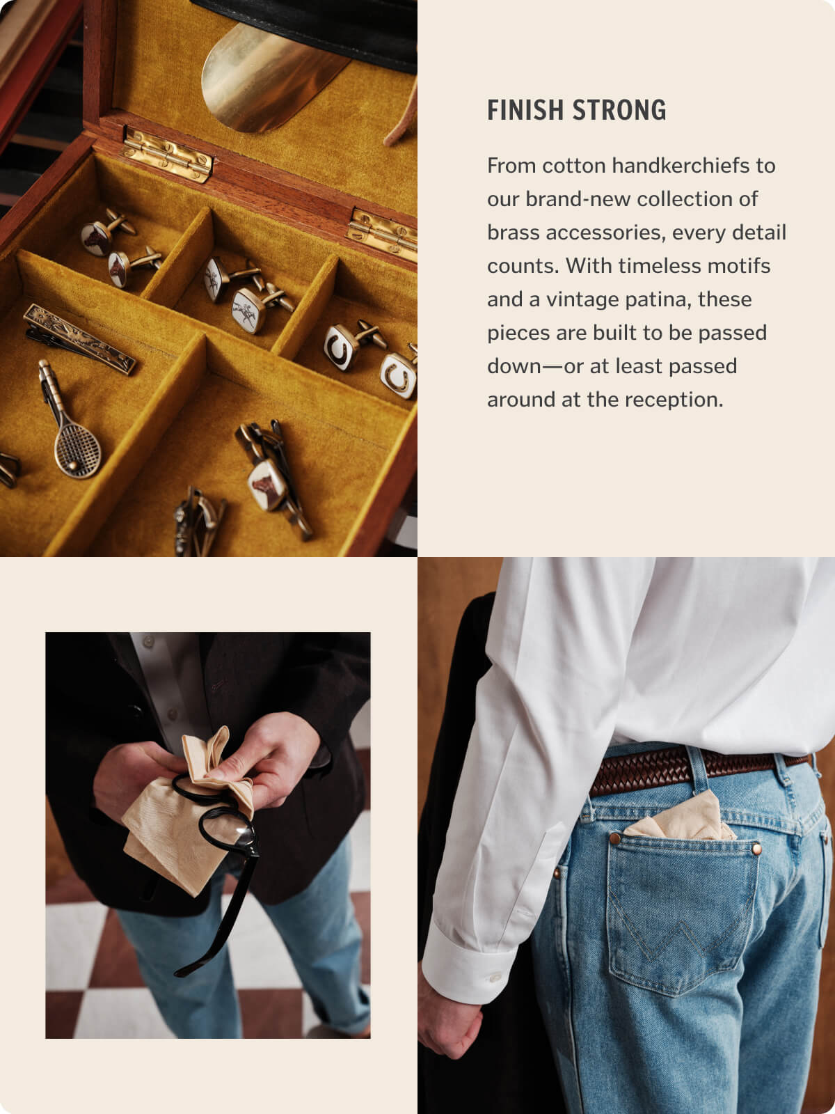 From cotton handkerchiefs to our brand-new collection of brass accessories, every detail counts. With timeless motifs and a vintage patina, these pieces are built to be passed down—or at least passed around at the reception.