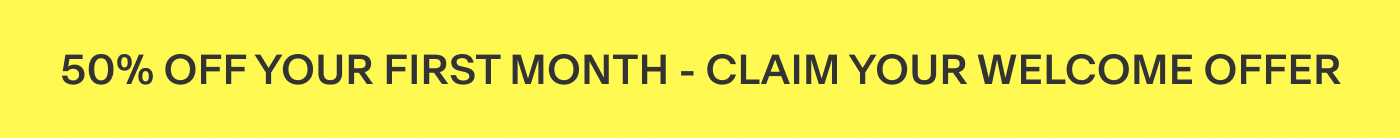 50% off your first month - claim your welcome offer