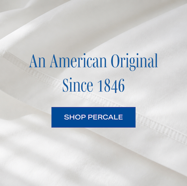 AN AMERICAN ORIGINAL SINCE 1846. SHOP PERCALE