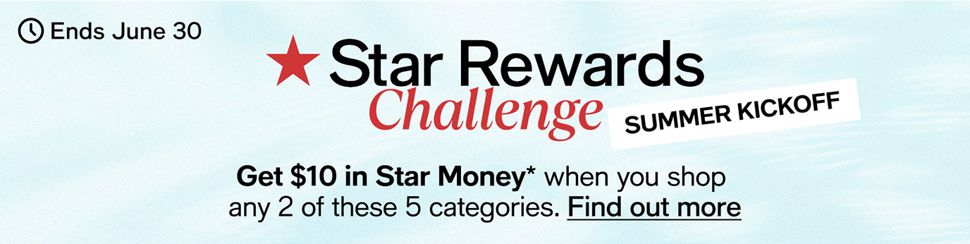 Ends June 30 | Star Rewards Challenge | Summer Kickoff | Get $10 in Star Money* when you shop any 2 of these 5 categories. Find out more