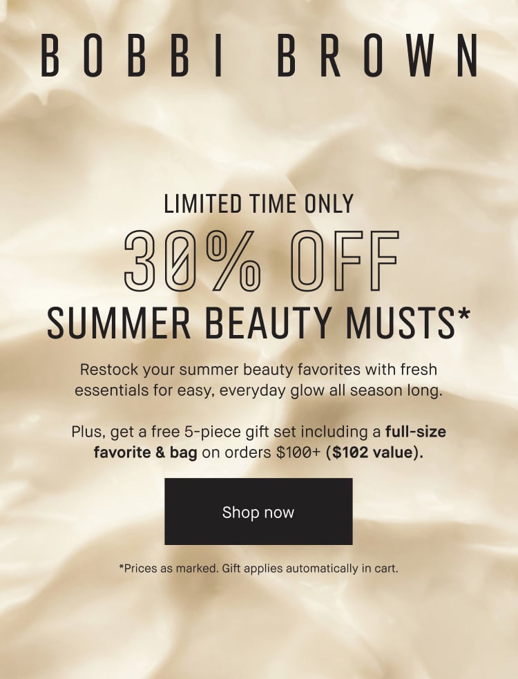 BOBBI BROWN | LIMITED TIME ONLY | 30% OFF | SUMMER BEAUTY MUSTS* | Restock your summer beauty favorites with fresh essentials for easy, everyday glow all season long. | Plus, get a free 5-piece gift set including a full-size favorite & bag on orders $100+ ($102 value). |Shop now | *Prices as marked. Gift applies automatically in cart.