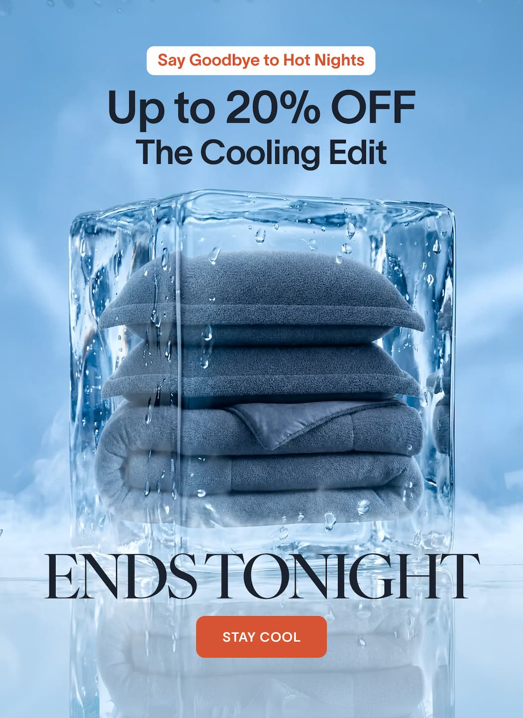 Say Goodbye to Hot Nights UP TO 20% OFF THE COOLING EDIT Ends Tonight CTA: Stay Cool