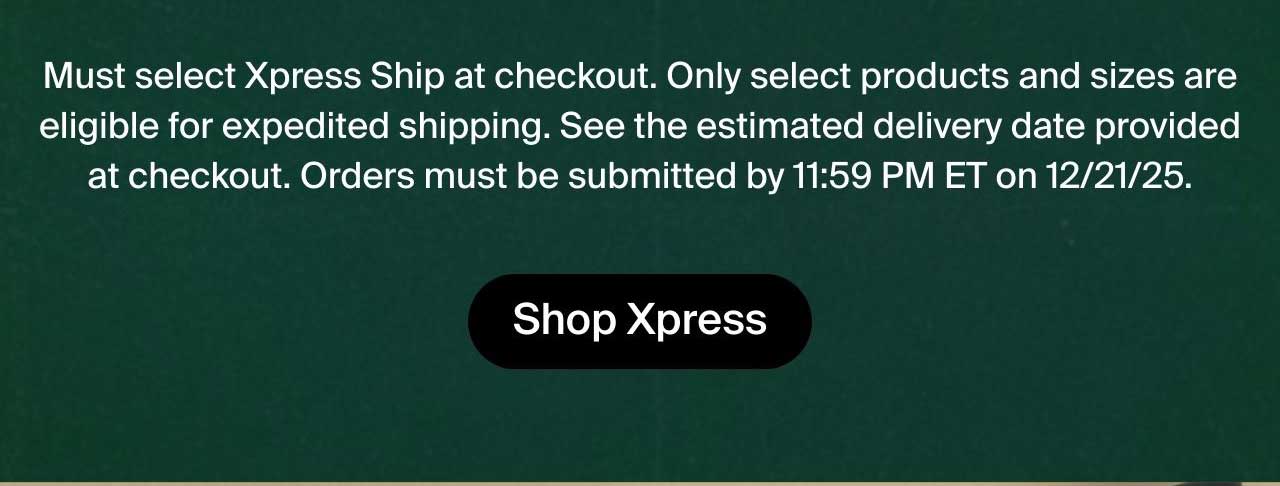 Must select Xpress Ship at checkout. Only select products and sizes are eligible for expedited shipping. See the estimated delivery date provided at checkout. Orders must be submitted by 11:59 PM ET on 12/21/25.