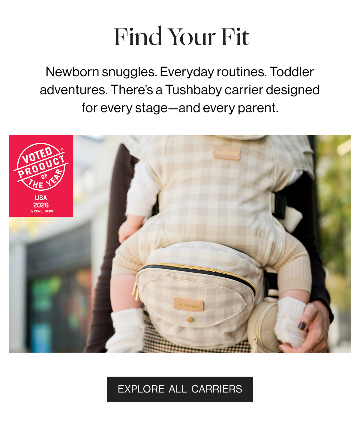 Find Your Fit - Newborn snuggles. Everyday routines. Toddler adventures. Ther's a Tushbaby carrier designed for every stage-and every parent. - Explore All Carriers