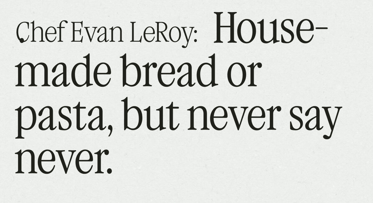 Chef Evan LeRoy: House-made bread or pasta, but never say never.