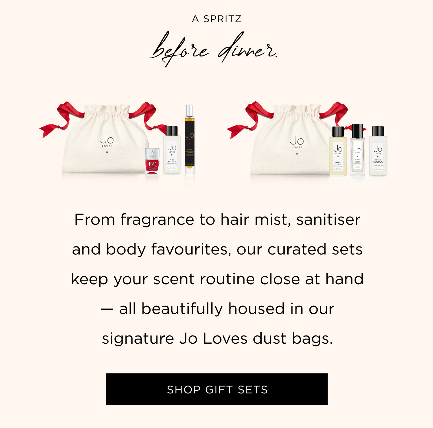 A spritz before dinner. From fragrance to hair mist, sanitiser and body favourites, our curated sets keep your scent routine close at hand — all beautifully housed in our signature Jo Loves dust bags.