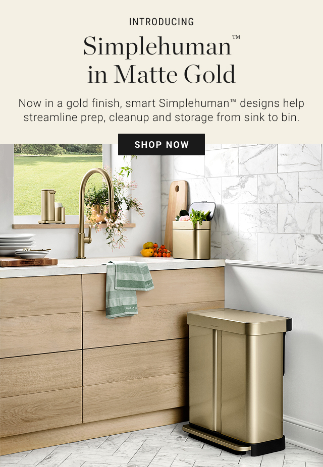INTRODUCING - Simplehuman™ in Matte Gold - Now in a gold finish, smart simplehuman™ designs help streamline prep, cleanup and storage from sink to bin. - Shop Now