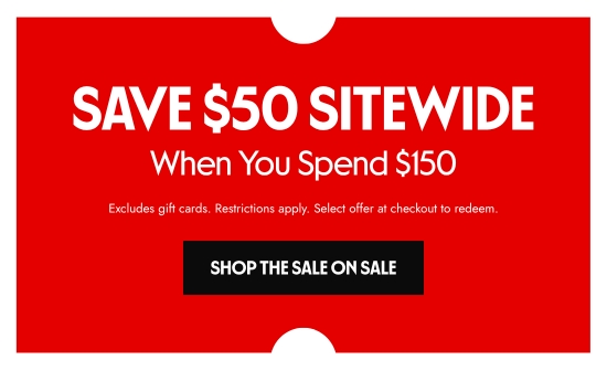 SAVE 50 dollars SITEWIDE When You Spend 150 dollars. Excludes gift cards. Restrictions apply. Select offer at checkout to redeem.