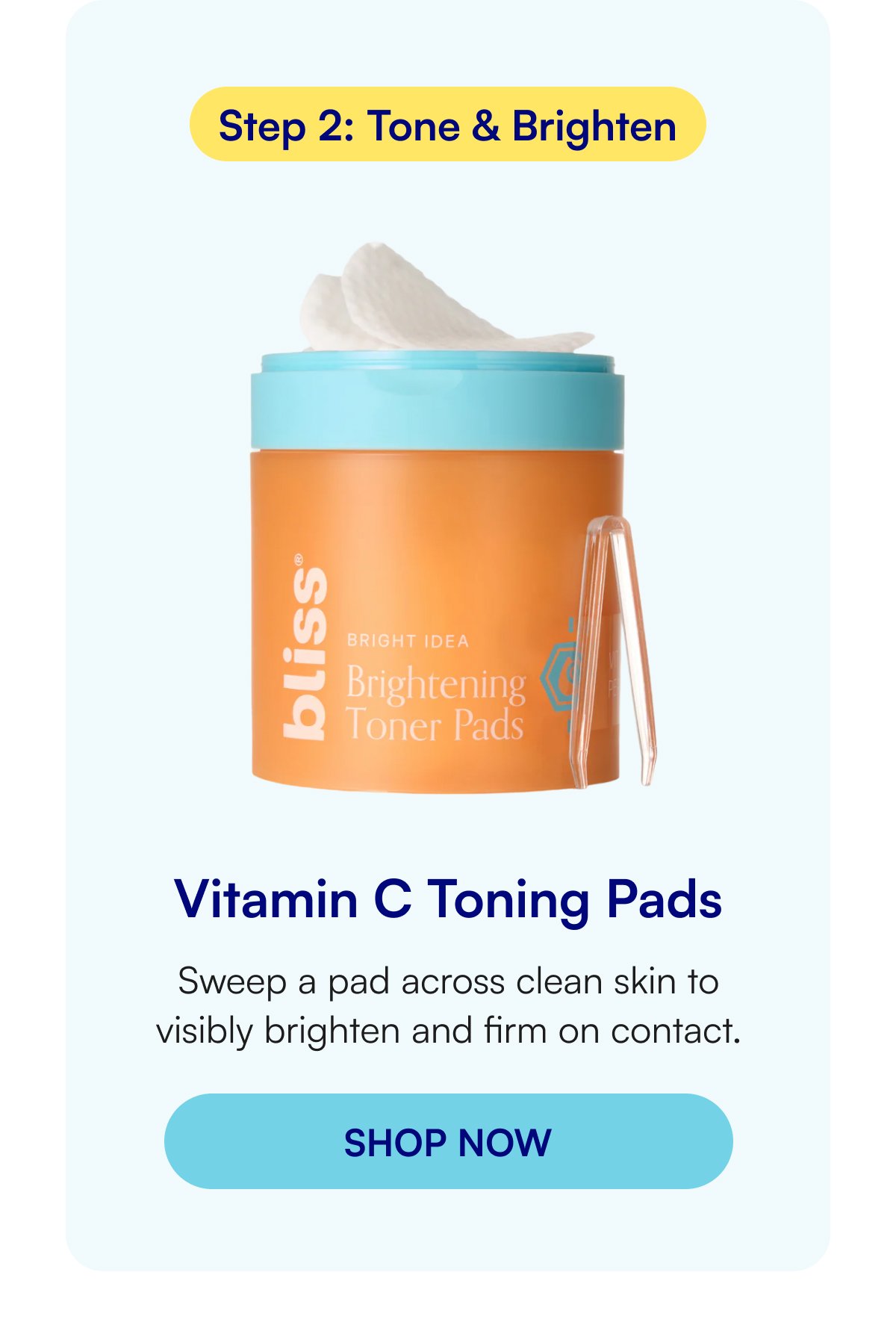 Step 2: Tone & Brighten Vitamin C Toning Pads Sweep a pad across clean skin to visibly brighten and firm on contact.