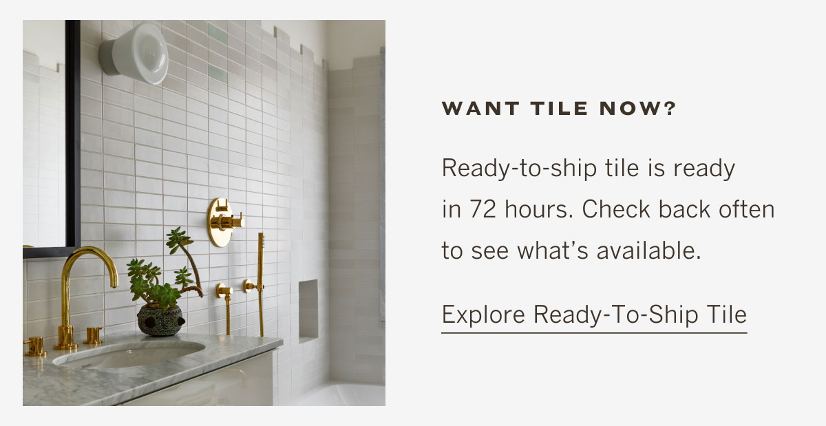 Can't wait to start your project? Explore ready-to-ship tile