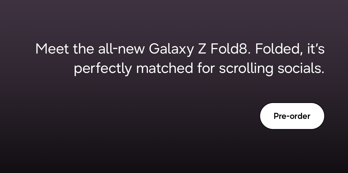 Meet the all-new Galaxy Z Fold8. Folded, it's perfectly matched for scrolling socials. - Pre-order