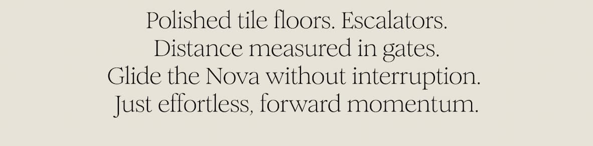 Polished tile floors. Escalators. Distance measured in gates. Glide the Nova without interruption.  Just effortless, forward momentum.