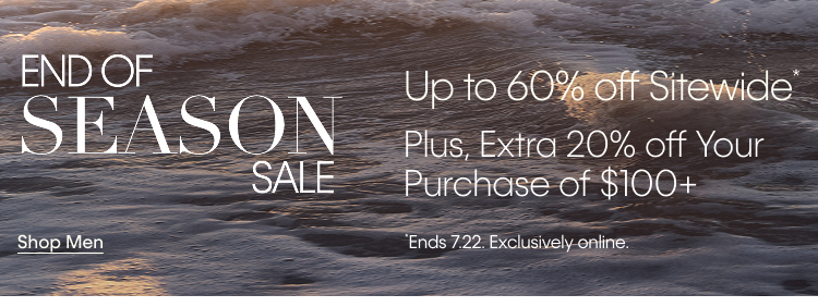 End Of Season Sale. Up to 60% off Sitewide. Plus, Extra 20% off Your Purchase of $100+.