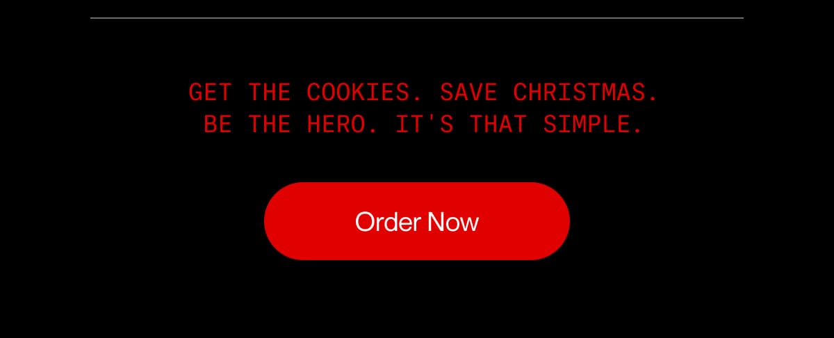 Get the cookies. Save Christmas Be the hero. It's that simple . . | Order Now
