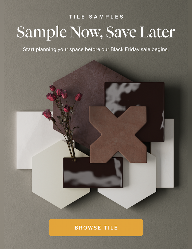 Tile Samples. Sample Now, Save Later. Start planning your space before our Black Friday sale begins.