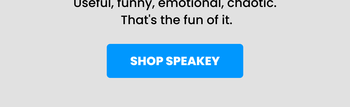 Useful, funny, emotional, chaotic. That's the fun of it.
