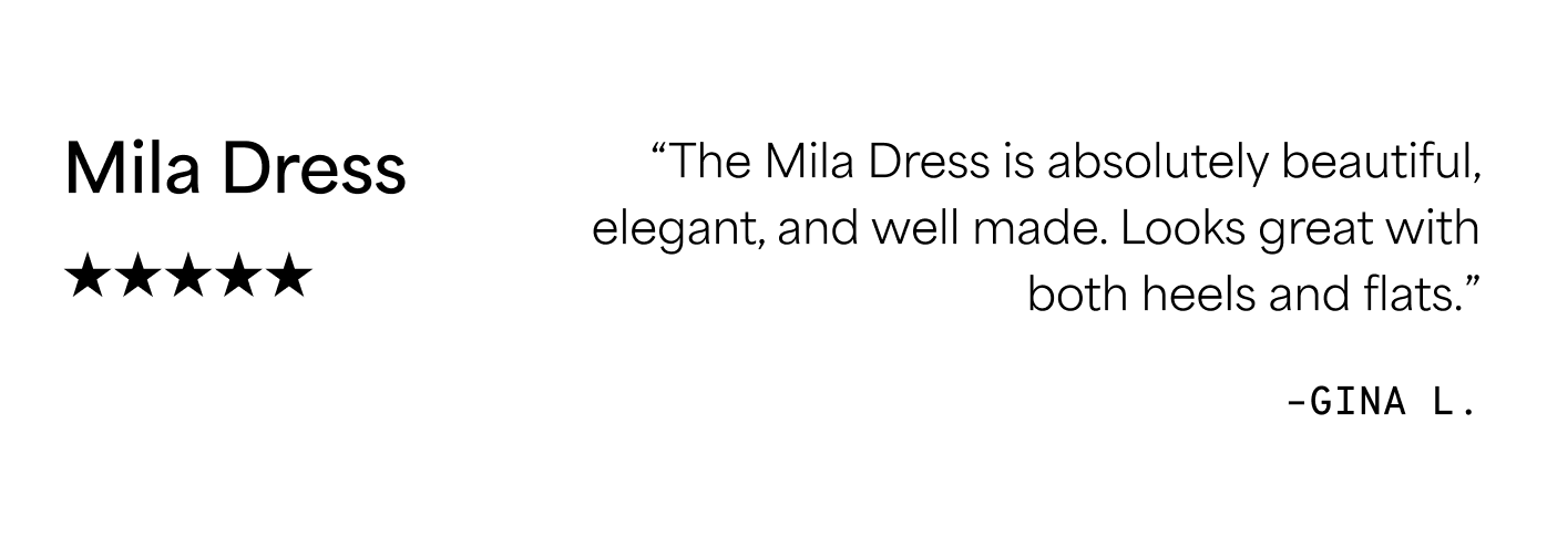 Mila Dress ★★★★★ “The Mila Dress is absolutely beautiful, elegant, and well made. Looks great with both heels and flats.” –GINA L.