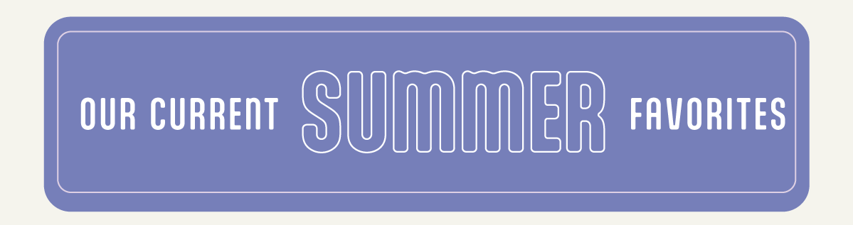 our current summer favorites