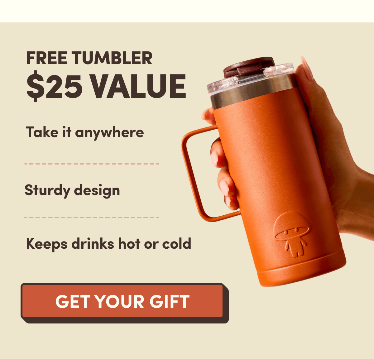 FREE Tumbler $25 Value | Take it anywhere, Sturdy design, Keeps drinks hot or cold | Get Your Gift