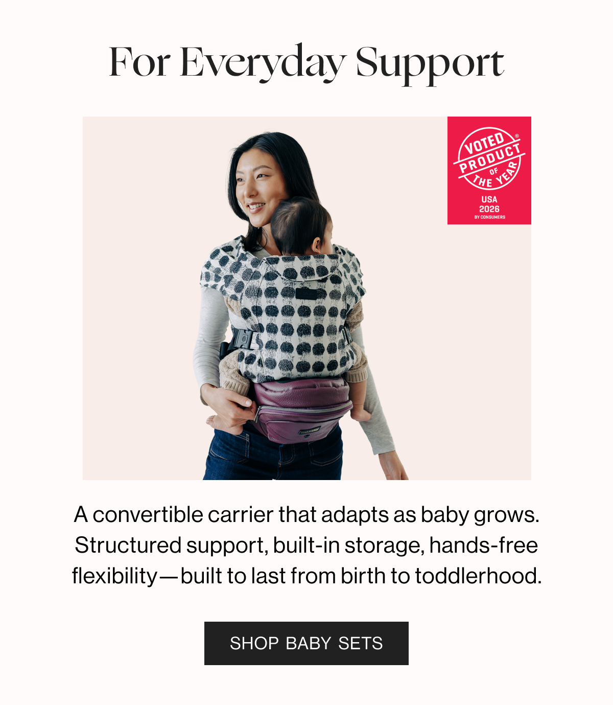 For Everyday Support - A convertible carrier that adapts as baby grows. Structured suppor, built-in storagem, hands-free flexibility-built to last birth to toddlerhood. - Shop Baby Sets