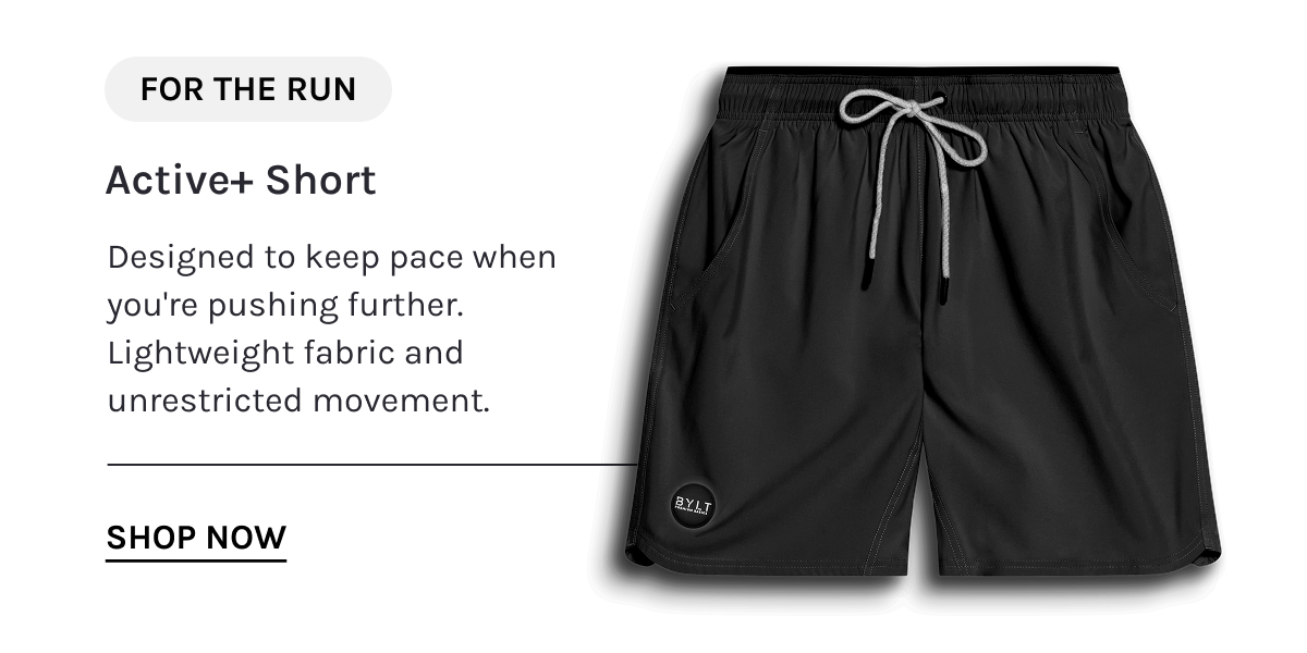 FOR THE RUN  Active+ Short  Designed to keep pace when you're pushing further. Lightweight fabric and unrestricted movement.  [[SHOP NOW]]