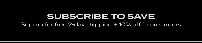 SUBSCRIBE TO SAVE  - Sign up for free 2-day shipping + 10% off future orders