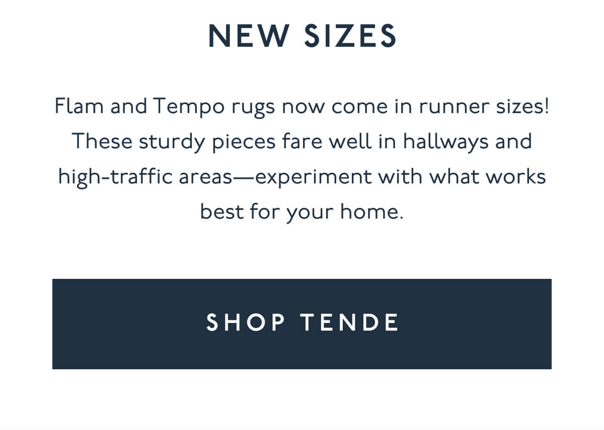 NEW SIZES | Flam and Tempo rugs now come in runner sizes! These sturdy pieces fare well in hallways and high-traffic areas—experiment with what works best for your home. | [ SHOP TENDE ]