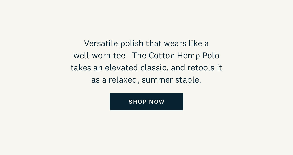 Versatile polish that wears like a well-worn tee - The Cotton Hemp Polo takes an elevated classic, and retools it as a relaxed, summer staple. Shop Now. 