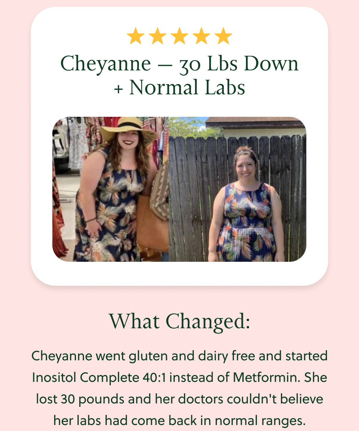 Cheyanne - 30 lbs down + normal labs. What changed: Cheyanne went gluten and dairy free and started Inositol Complete 40:1 instead of Metformin. She lost 30 pounds and her doctors couldn't believe her labs had come back in normal ranges.