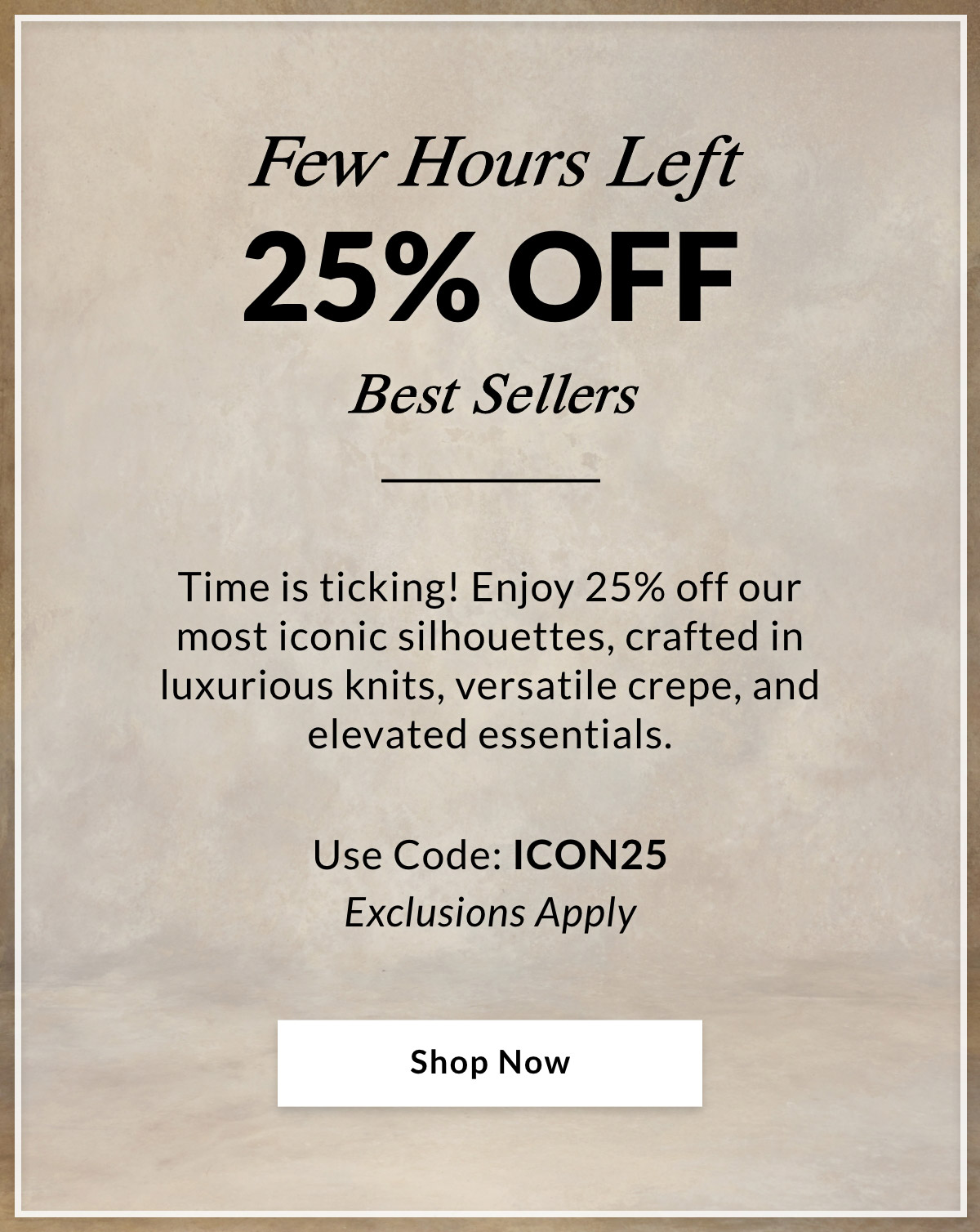 Few Hours Left 25% OFF Best Sellers — Time is ticking! Enjoy 25% off our most iconic silhouettes, crafted in luxurious knits, versatile crepe, and elevated essentials.  Use Code: ICON25 Exclusions Apply - SHOP NOW >>