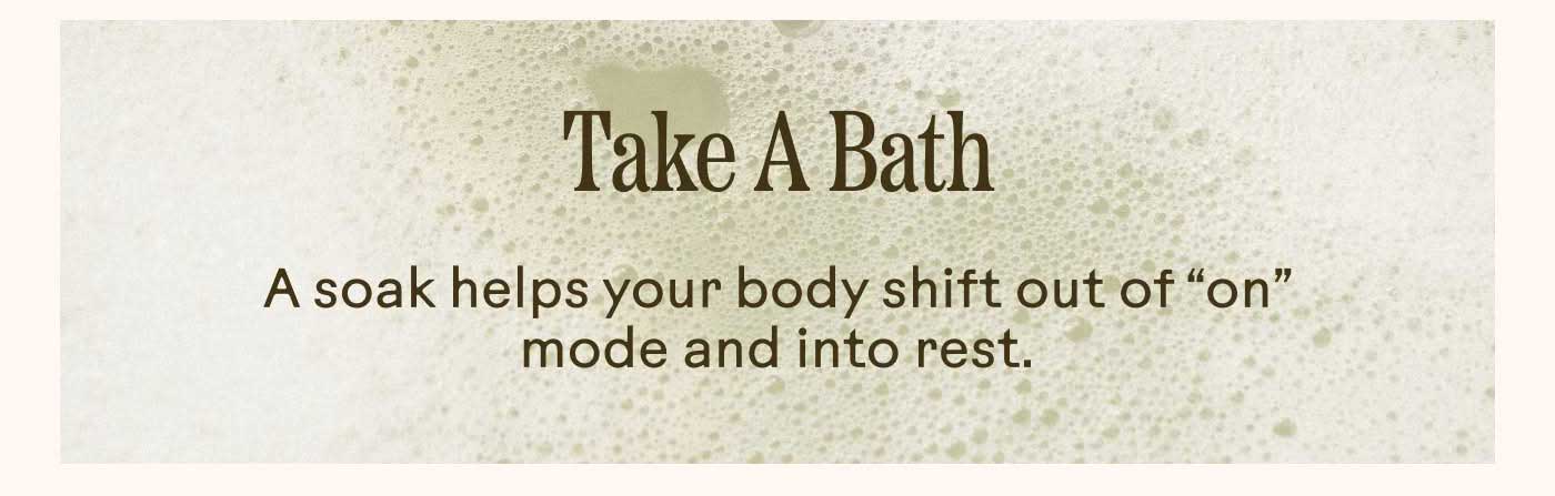 Take A Bath A soak helps your body shift out of “on” mode and into rest.