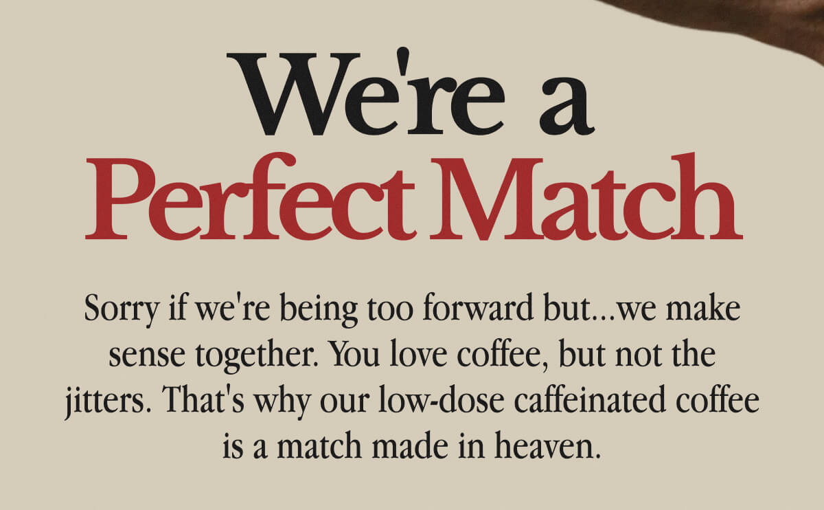 We're a Perfect Match | Sorry if we're being too forward but...we make sense together. | You love coffee, but not the jitters. | That's why our low-dose caffeinated coffee is a match made in heaven.
