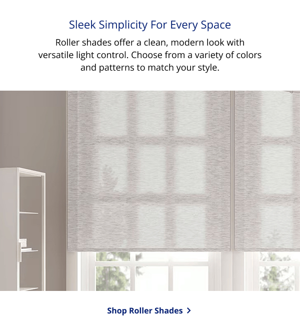 Sleek Simplicity For Every Space | Roller shades offer a clean, modern look with versatile light control. Choose from a variety of colors and patterns to match your style. | SHOP ROLLER SHADES >