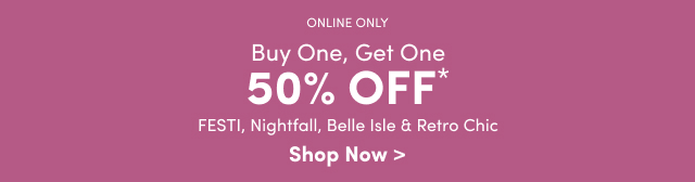 Online Only | Buy One, Get One 50% Off* | Fest, Nightfall, Belle Isle & Retro Chic | Shop Now >