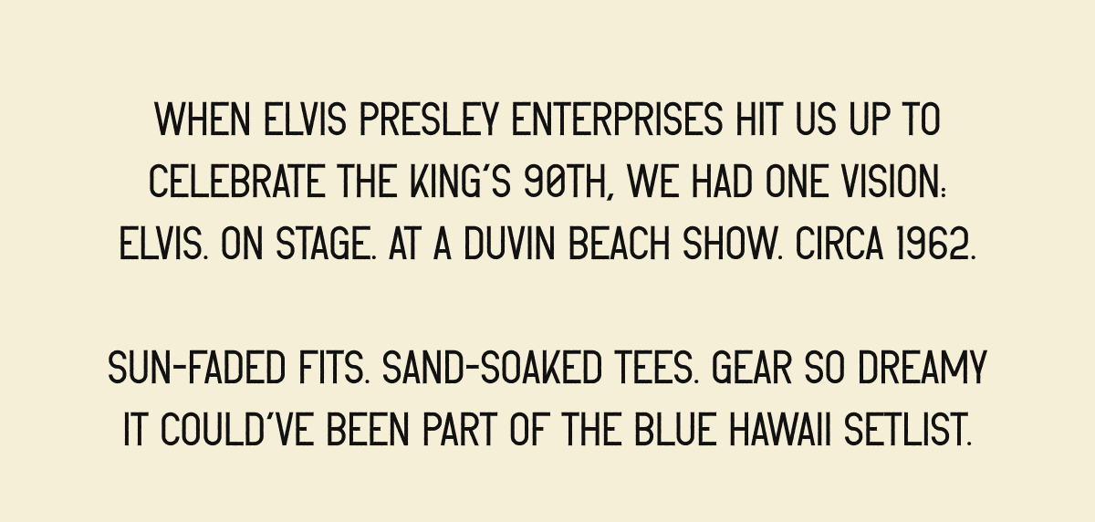 When Elvis Presley Enterprises hit us up to celebrate the King’s 90th, we had one vision: Elvis. On stage. At a Duvin beach show. Circa 1962.  Sun-faded fits. Sand-soaked tees. Gear so dreamy it could’ve been part of the&nbsp;Blue Hawaii&nbsp;setlist.