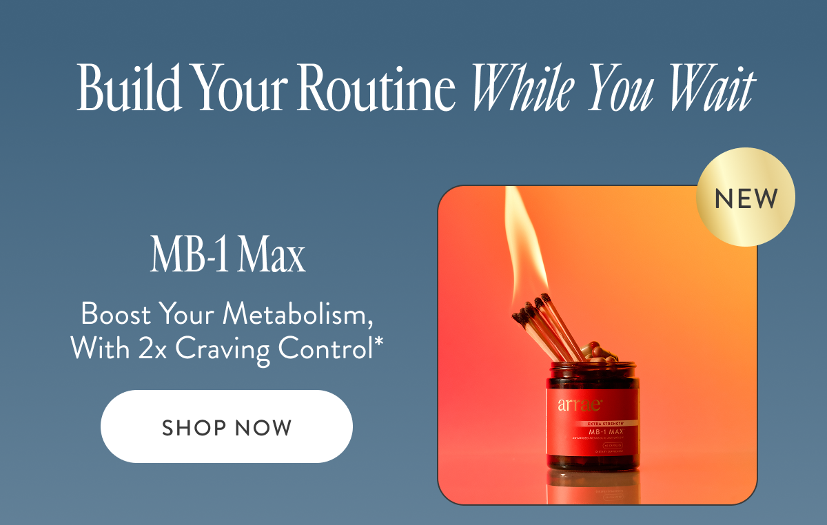 &nbsp;Build Your Routine While You Wait MB-1 Max Boost Your Metabolism, With 2x Craving Control* SHOP NOW