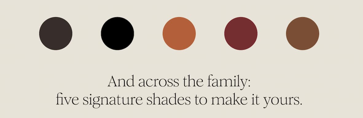 And across the family: five signature shades to make it yours.