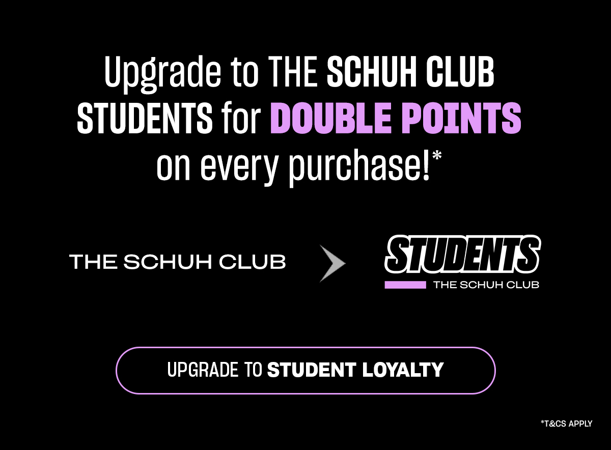 Text stating 'Upgrade to a SCHUH CLUB STUDENT for DOUBLE POINTS on every purchase!* *T&Cs Apply. Upgrade to Student Loyalty