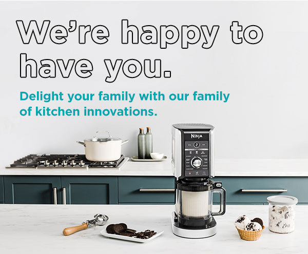 We’re happy to have you. Delight your family with our family of kitchen innovations.