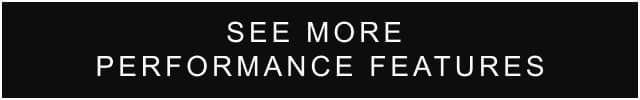 SEE MORE PERFORMANCE FEATURES
