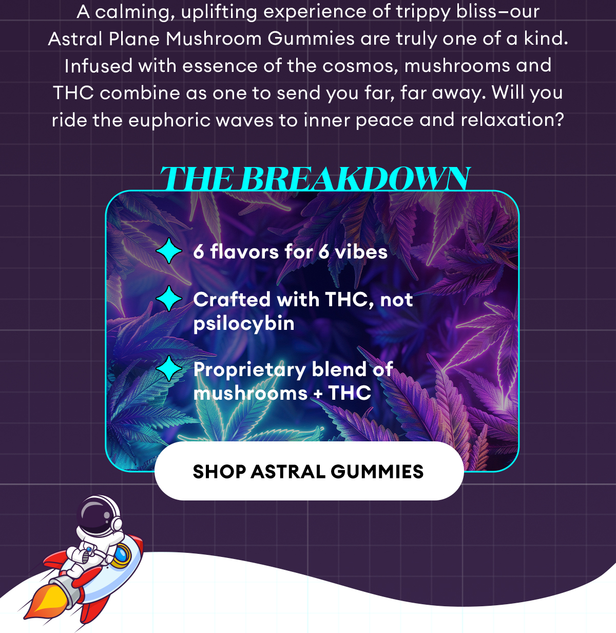 The Breakdown | 6 flavors for 6 vibes, Crafted with THC (not psilocybin), Proprietary blend of mushrooms + THC | Shop Astral Gummies