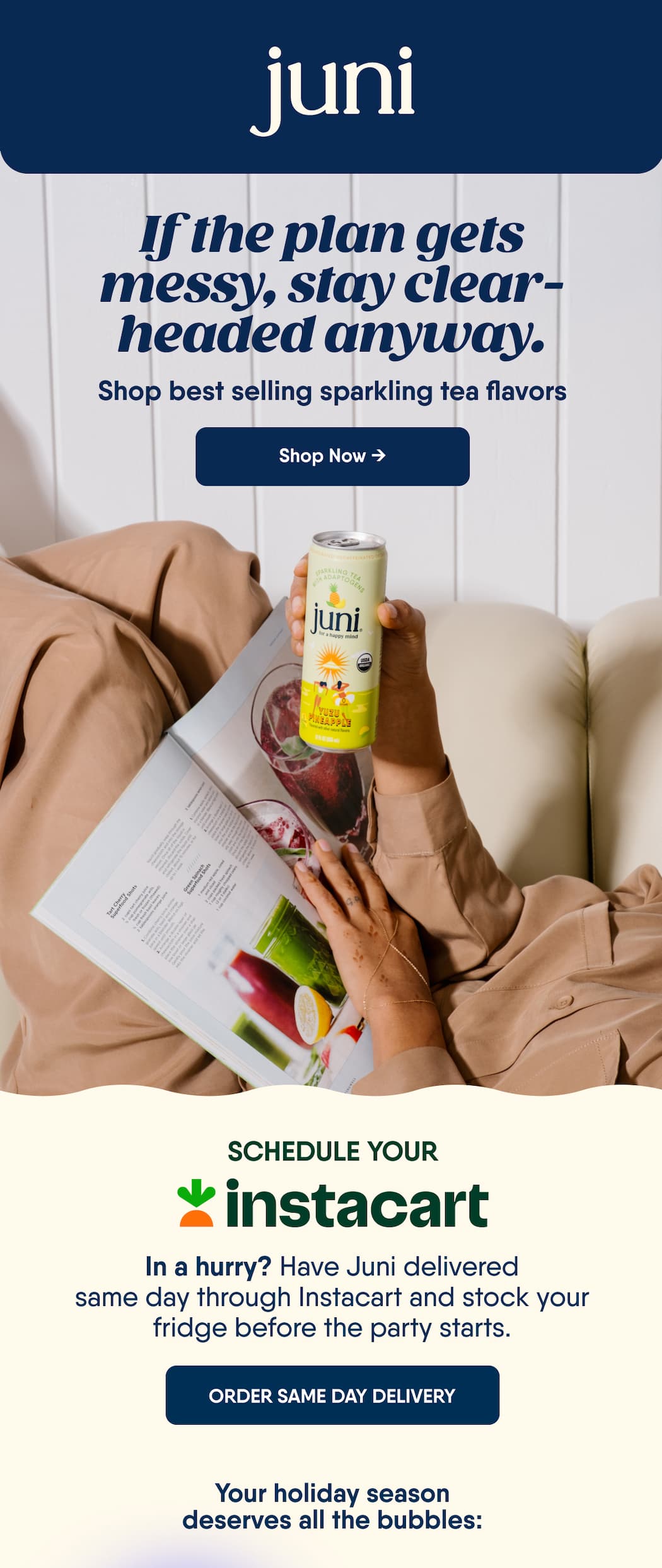 If The Plan Gets Messy, Stay Clear-Headed Anyway. Shop Best Selling Sparkling Tea Flavors. Shop Now → Schedule Your. In A Hurry? Have Juni Delivered Same Day Through Instacart And Stock Your Fridge Before The Party Starts. Order Same Day Delivery. Your Holiday Season Deserves All The Bubbles: