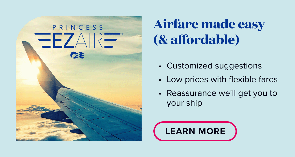 Princess EZAir. Airfare made easy (& affordable) Customized suggestions. Low prices with flexible fares. Reassurance we'll get you to your ship. Learn More.